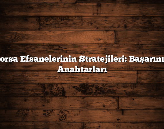 Borsa Efsanelerinin Stratejileri: Başarının Anahtarları