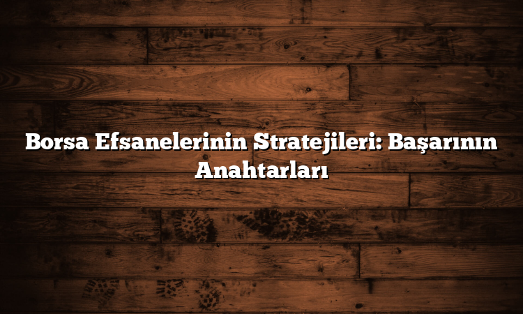 Borsa Efsanelerinin Stratejileri: Başarının Anahtarları