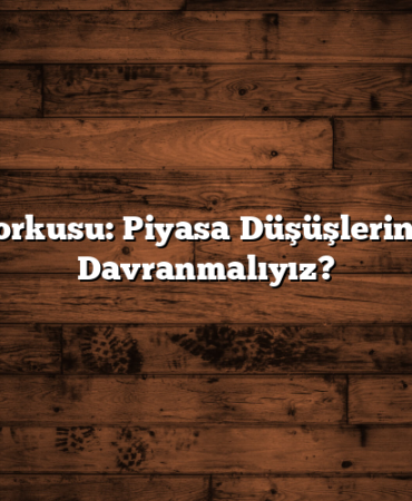 Borsa Korkusu: Piyasa Düşüşlerinde Nasıl Davranmalıyız?