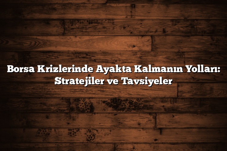 Borsa Krizlerinde Ayakta Kalmanın Yolları: Stratejiler ve Tavsiyeler