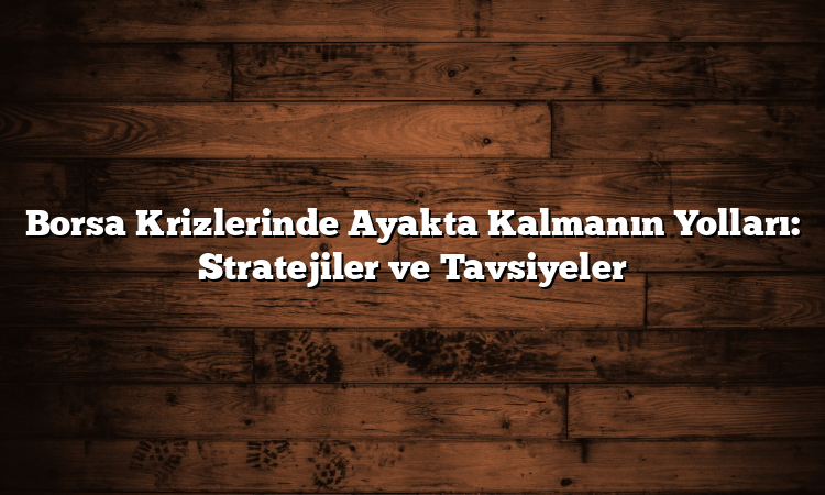 Borsa Krizlerinde Ayakta Kalmanın Yolları: Stratejiler ve Tavsiyeler
