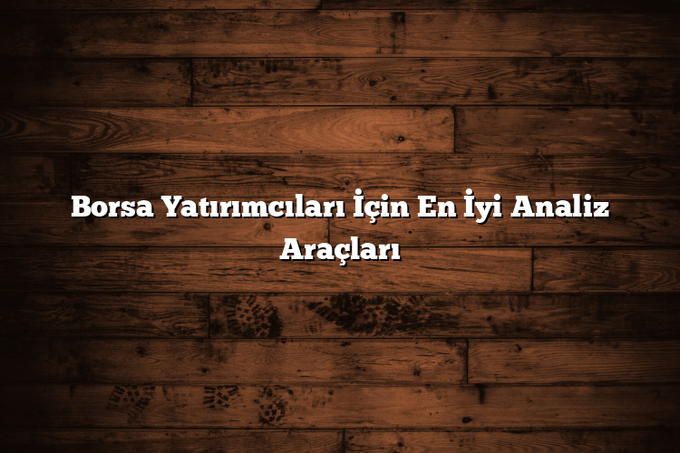 Borsa Yatırımcıları İçin En İyi Analiz Araçları Borsa Yatırımcıları İçin En İyi Analiz Araçları