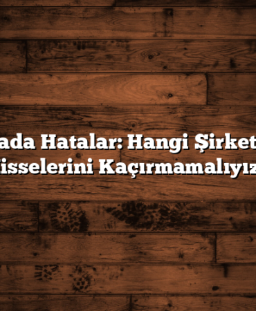 Borsada Hatalar: Hangi Şirketlerin Hisselerini Kaçırmamalıyız?