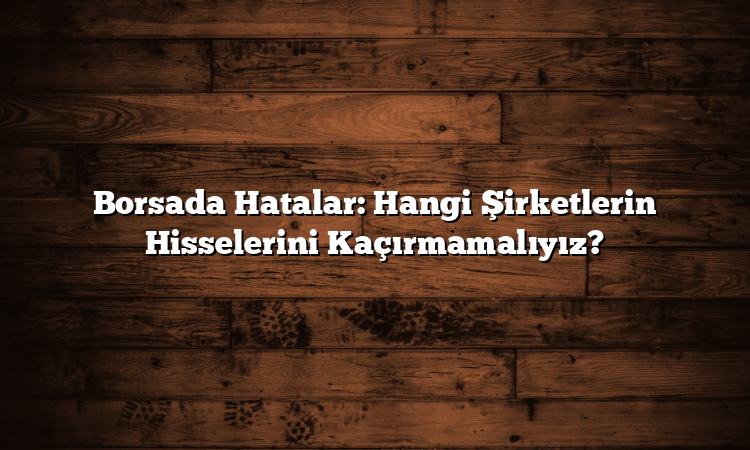 Borsada Hatalar: Hangi Şirketlerin Hisselerini Kaçırmamalıyız?