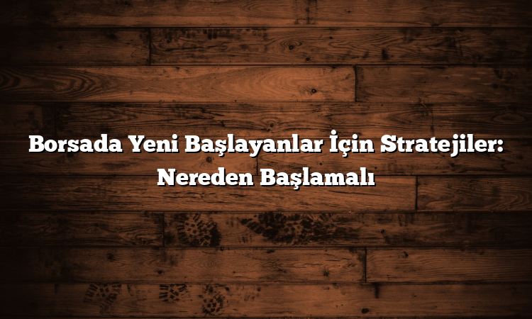 Borsada Yeni Başlayanlar İçin Stratejiler: Nereden Başlamalı