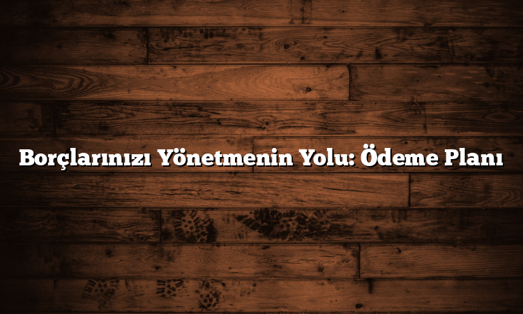 Borçlarınızı Yönetmenin Yolu: Ödeme Planı