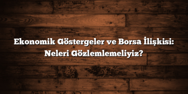 Ekonomik Göstergeler ve Borsa İlişkisi: Neleri Gözlemlemeliyiz? Ekonomik Göstergeler ve Borsa İlişkisi: Neleri Gözlemlemeliyiz?