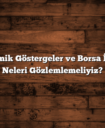 Ekonomik Göstergeler ve Borsa İlişkisi: Neleri Gözlemlemeliyiz?