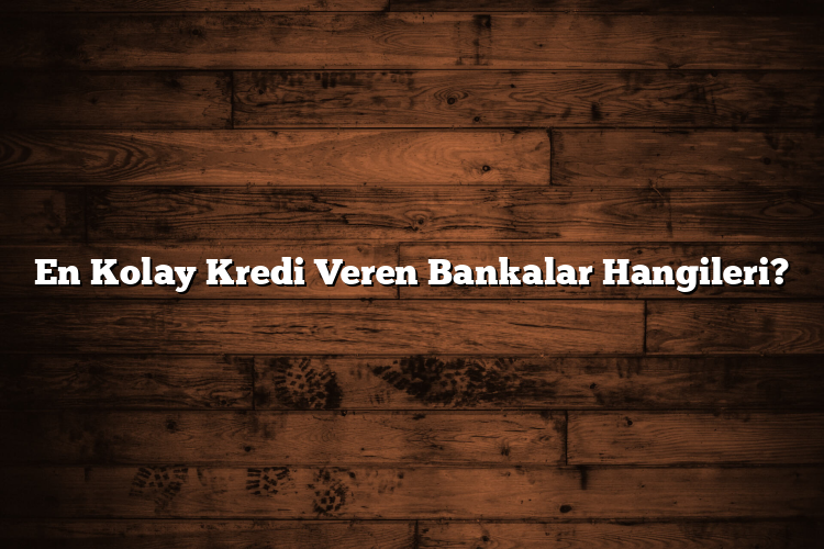 En Kolay Kredi Veren Bankalar Hangileri?