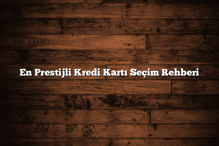 En Prestijli Kredi Kartı Seçim Rehberi