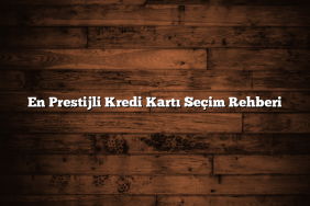 En Prestijli Kredi Kartı Seçim Rehberi
