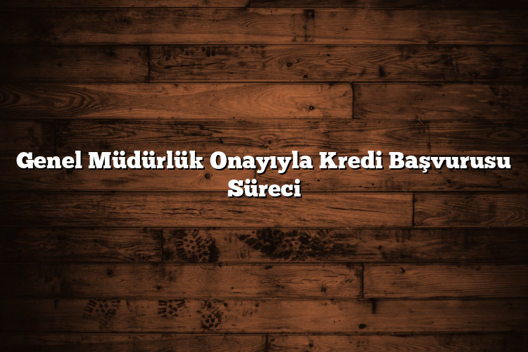 Genel Müdürlük Onayıyla Kredi Başvurusu Süreci
