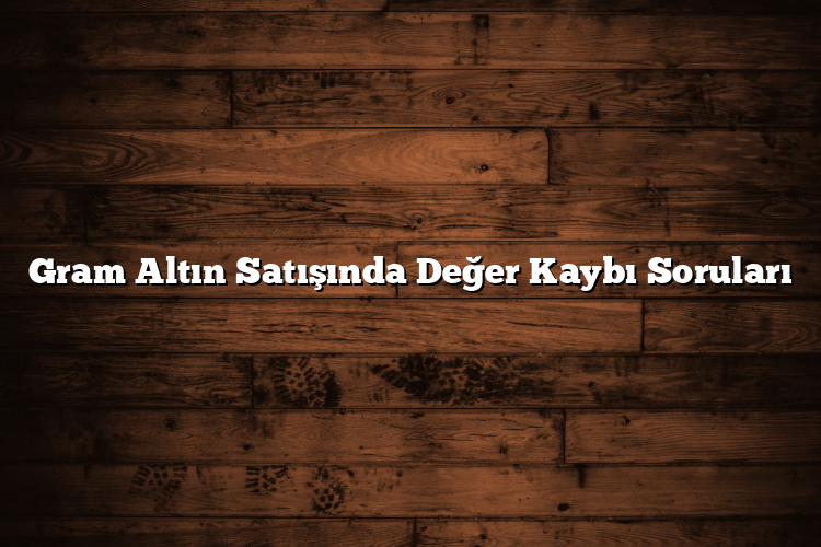 Gram Altın Satışında Değer Kaybı Soruları Gram Altın Satışında Değer Kaybı Soruları