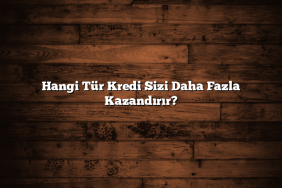 Hangi Tür Kredi Sizi Daha Fazla Kazandırır?