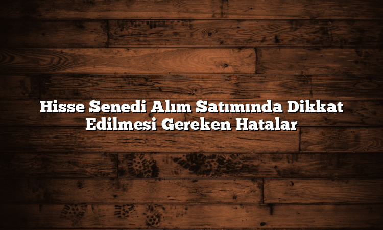 Hisse Senedi Alım Satımında Dikkat Edilmesi Gereken Hatalar