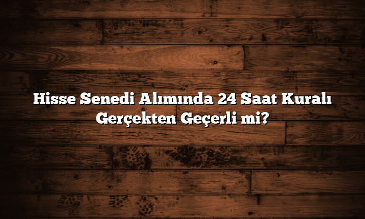 Hisse Senedi Alımında 24 Saat Kuralı Gerçekten Geçerli mi?