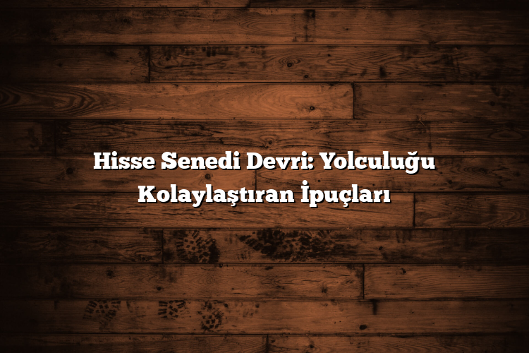 Hisse Senedi Devri: Yolculuğu Kolaylaştıran İpuçları