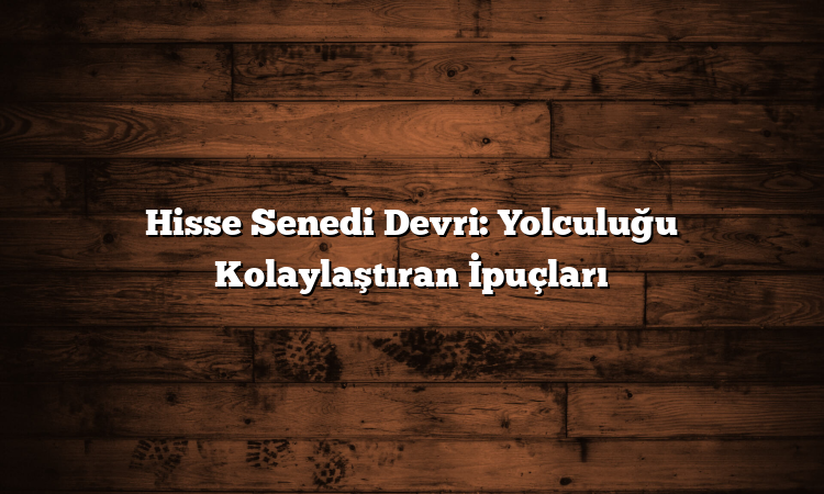 Hisse Senedi Devri: Yolculuğu Kolaylaştıran İpuçları