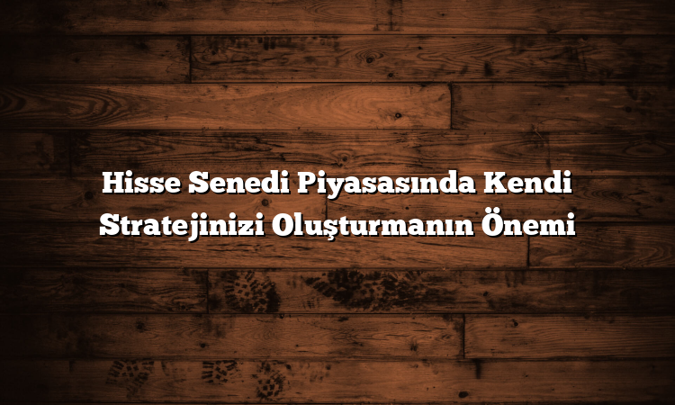 Hisse Senedi Piyasasında Kendi Stratejinizi Oluşturmanın Önemi