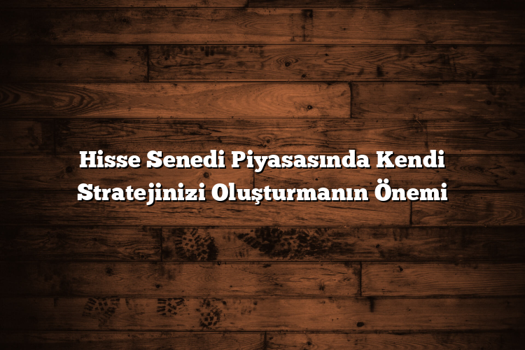 Hisse Senedi Piyasasında Kendi Stratejinizi Oluşturmanın Önemi