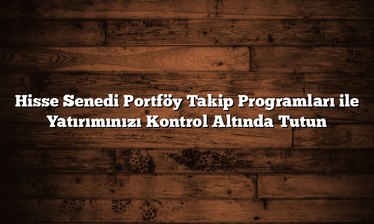 Hisse Senedi Portföy Takip Programları ile Yatırımınızı Kontrol Altında Tutun