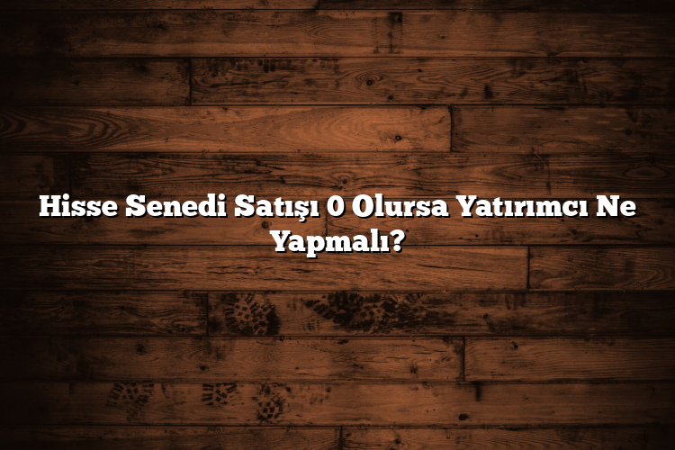 Hisse Senedi Satışı 0 Olursa Yatırımcı Ne Yapmalı?