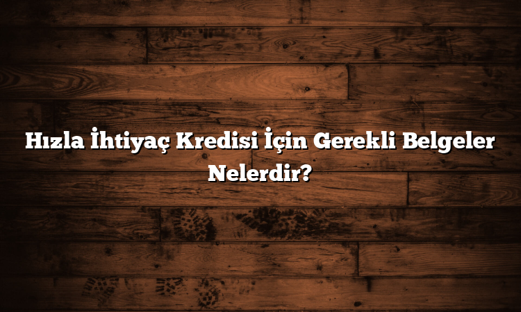 Hızla İhtiyaç Kredisi İçin Gerekli Belgeler Nelerdir?