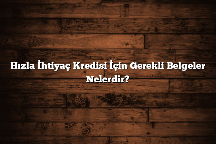 Hızla İhtiyaç Kredisi İçin Gerekli Belgeler Nelerdir?