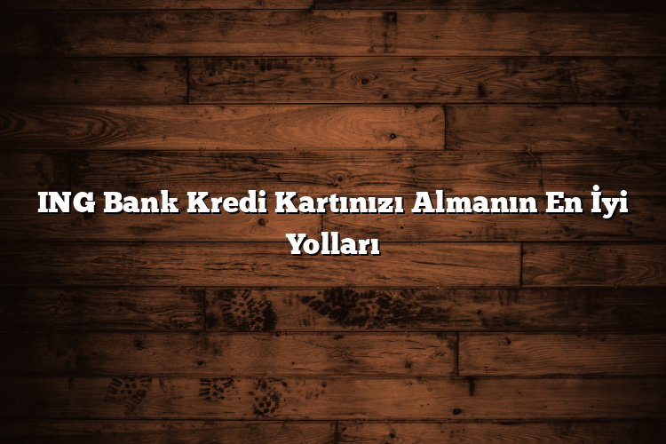 ING Bank Kredi Kartınızı Almanın En İyi Yolları