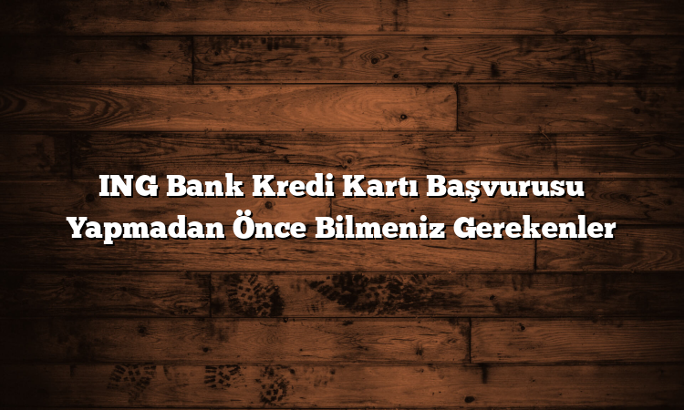ING Bank Kredi Kartı Başvurusu Yapmadan Önce Bilmeniz Gerekenler