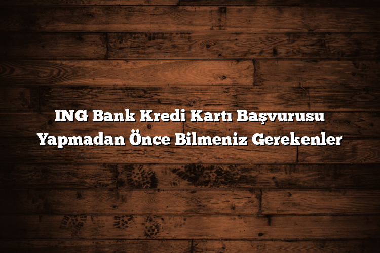 ING Bank Kredi Kartı Başvurusu Yapmadan Önce Bilmeniz Gerekenler