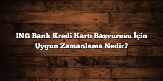ING Bank Kredi Kartı Başvurusu İçin Uygun Zamanlama Nedir?