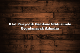 Kart Periyodik Gecikme Statüsünde Uygulanacak Adımlar
