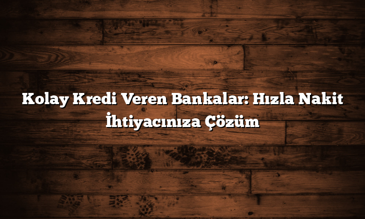 Kolay Kredi Veren Bankalar: Hızla Nakit İhtiyacınıza Çözüm