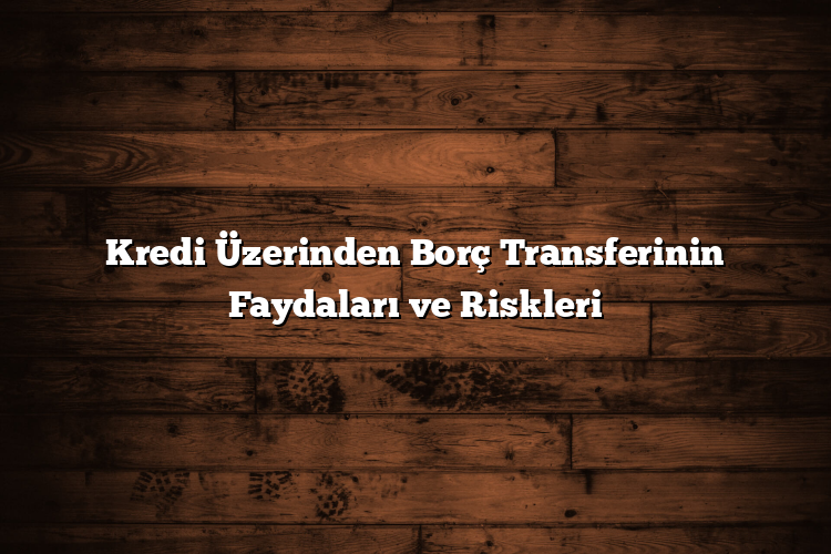 Kredi Üzerinden Borç Transferinin Faydaları ve Riskleri