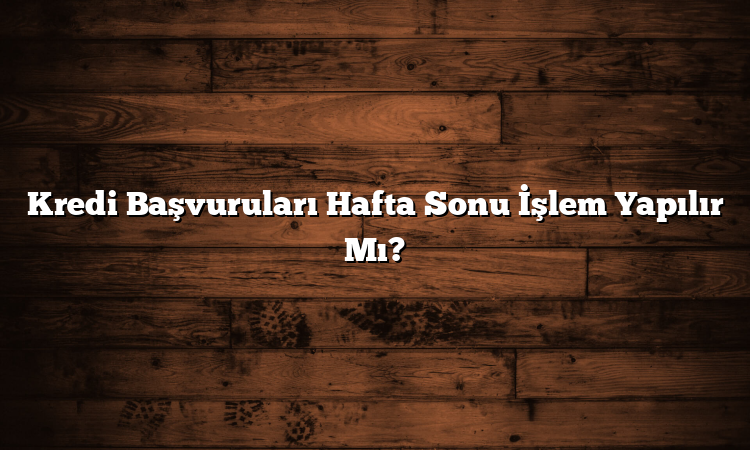 Kredi Başvuruları Hafta Sonu İşlem Yapılır Mı?