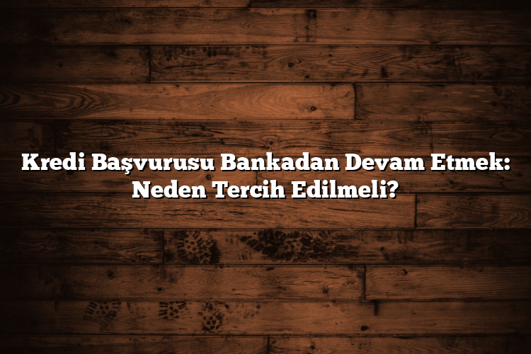 Kredi Başvurusu Bankadan Devam Etmek: Neden Tercih Edilmeli?