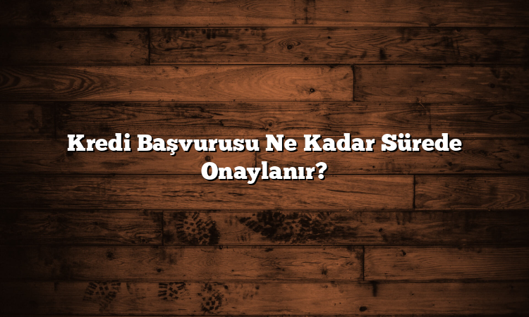 Kredi Başvurusu Ne Kadar Sürede Onaylanır?