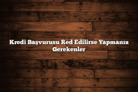 Kredi Başvurusu Red Edilirse Yapmanız Gerekenler
