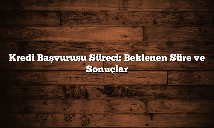 Kredi Başvurusu Süreci: Beklenen Süre ve Sonuçlar