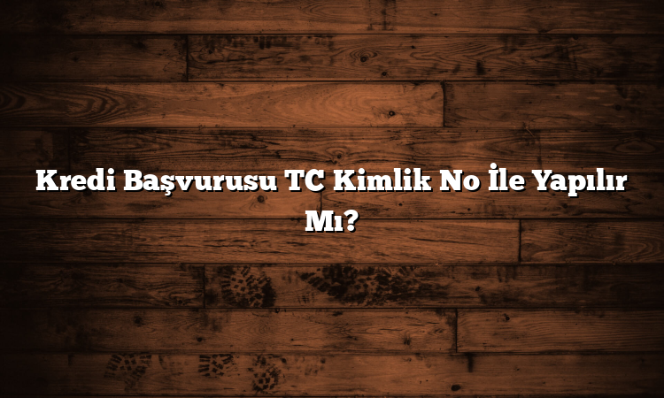 Kredi Başvurusu TC Kimlik No İle Yapılır Mı?