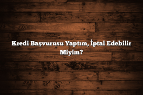 Kredi Başvurusu Yaptım, İptal Edebilir Miyim?