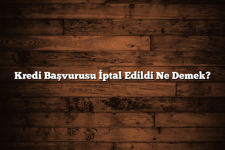Kredi Başvurusu İptal Edildi Ne Demek?