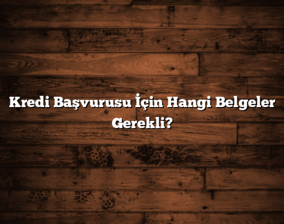 Kredi Başvurusu İçin Hangi Belgeler Gerekli?
