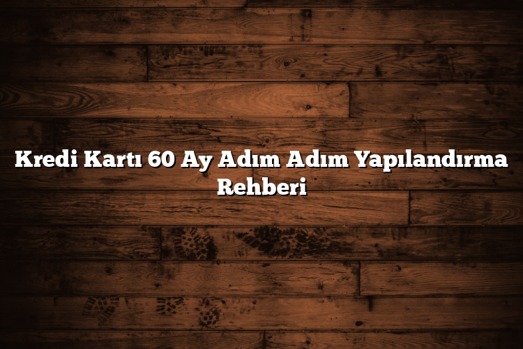 Kredi Kartı 60 Ay Adım Adım Yapılandırma Rehberi