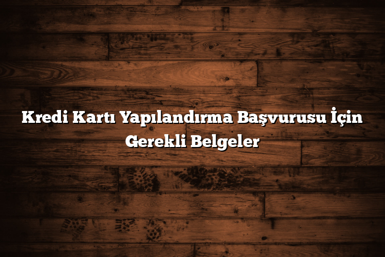 Kredi Kartı Yapılandırma Başvurusu İçin Gerekli Belgeler