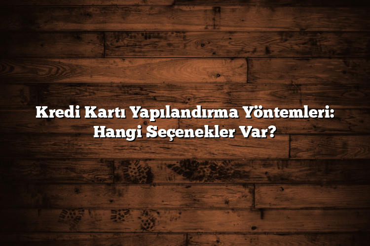 Kredi Kartı Yapılandırma Yöntemleri: Hangi Seçenekler Var? Kredi Kartı Yapılandırma Yöntemleri: Hangi Seçenekler Var?