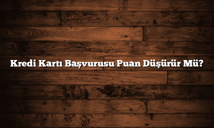 Kredi Kartı Başvurusu Puan Düşürür Mü?