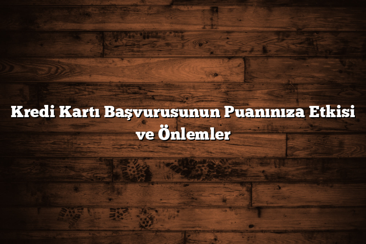 Kredi Kartı Başvurusunun Puanınıza Etkisi ve Önlemler