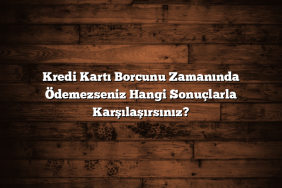 Kredi Kartı Borcunu Zamanında Ödemezseniz Hangi Sonuçlarla Karşılaşırsınız?